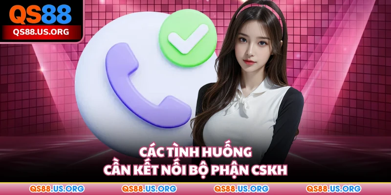Các tình huống cần kết nối bộ phận CSKH